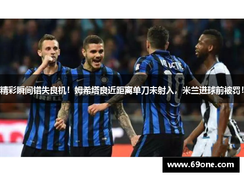 精彩瞬间错失良机！姆希塔良近距离单刀未射入，米兰进球前被罚！